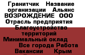 Гранитчик › Название организации ­ Альянс ВОЗРОЖДЕНИЕ, ООО › Отрасль предприятия ­ Благоустройство территорий › Минимальный оклад ­ 110 000 - Все города Работа » Вакансии   . Крым,Бахчисарай